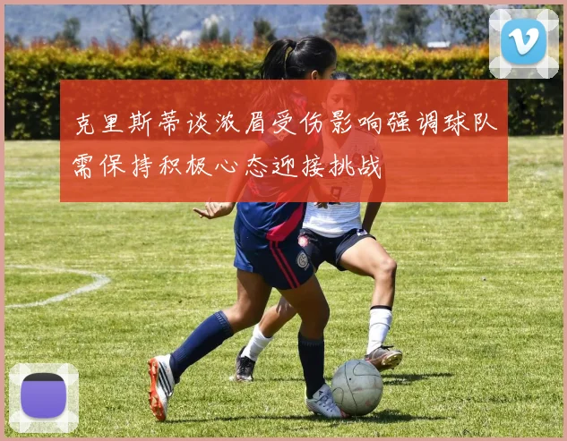 克里斯蒂谈浓眉受伤影响强调球队需保持积极心态迎接挑战