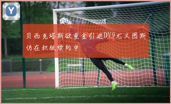 贝西克塔斯欲重金引进DV9尤文图斯仍在积极续约中