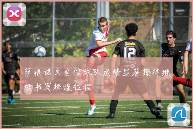 萨福诺夫自信球队成绩显著期待继续书写辉煌征程