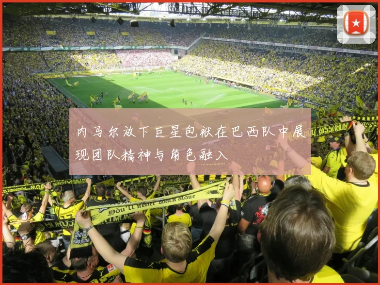 内马尔放下巨星包袱在巴西队中展现团队精神与角色融入