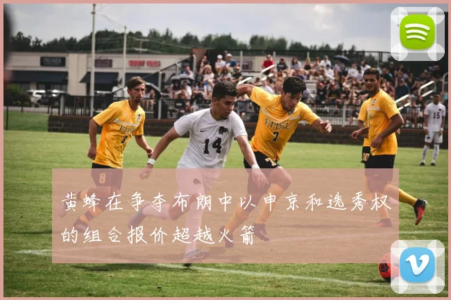 黄蜂在争夺布朗中以申京和选秀权的组合报价超越火箭