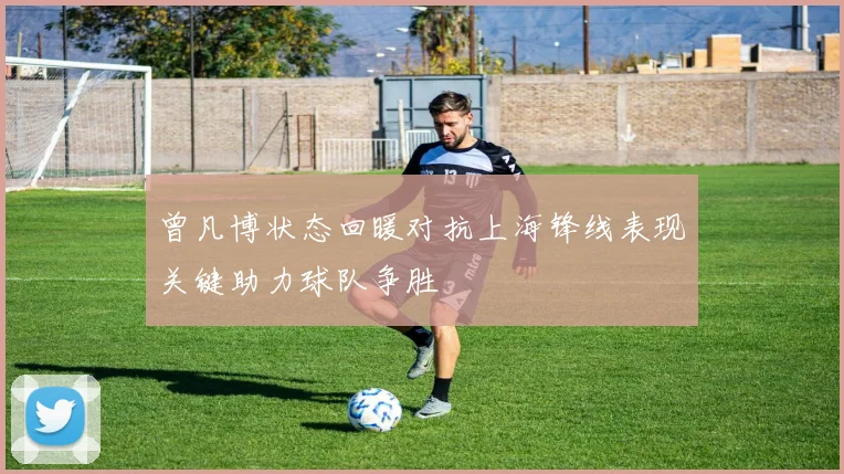 曾凡博状态回暖对抗上海锋线表现关键助力球队争胜