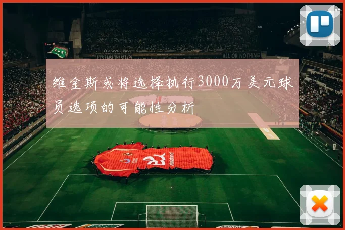 维金斯或将选择执行3000万美元球员选项的可能性分析