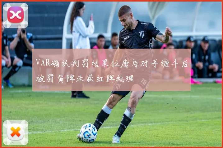 VAR确认判罚结果拉唐与对手缠斗后被罚黄牌未获红牌处理