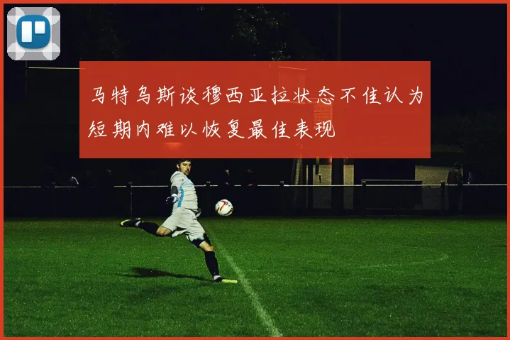 马特乌斯谈穆西亚拉状态不佳认为短期内难以恢复最佳表现
