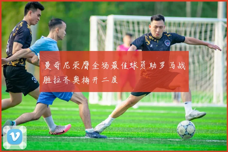 曼奇尼荣膺全场最佳球员助罗马战胜拉齐奥梅开二度