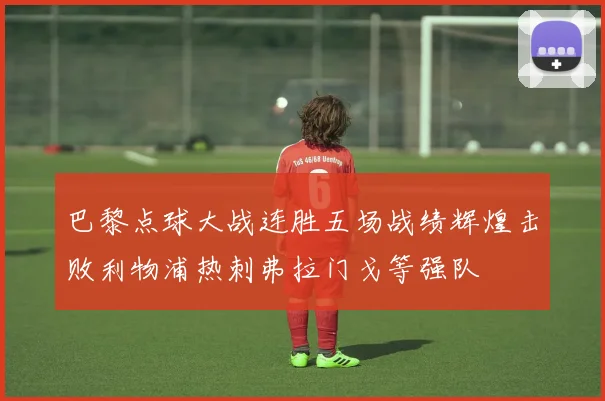 巴黎点球大战连胜五场战绩辉煌击败利物浦热刺弗拉门戈等强队
