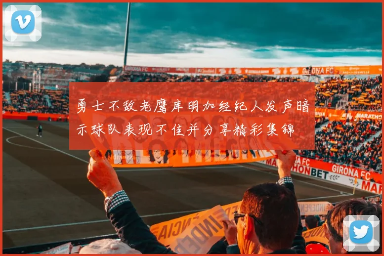 勇士不敌老鹰库明加经纪人发声暗示球队表现不佳并分享精彩集锦