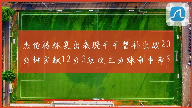 杰伦格林复出表现平平替补出战20分钟贡献12分3助攻三分球命中率50