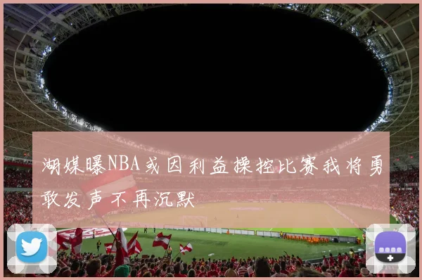湖媒曝NBA或因利益操控比赛我将勇敢发声不再沉默