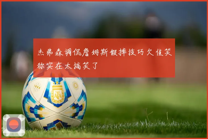 杰弗森调侃詹姆斯假摔技巧欠佳笑称实在太搞笑了