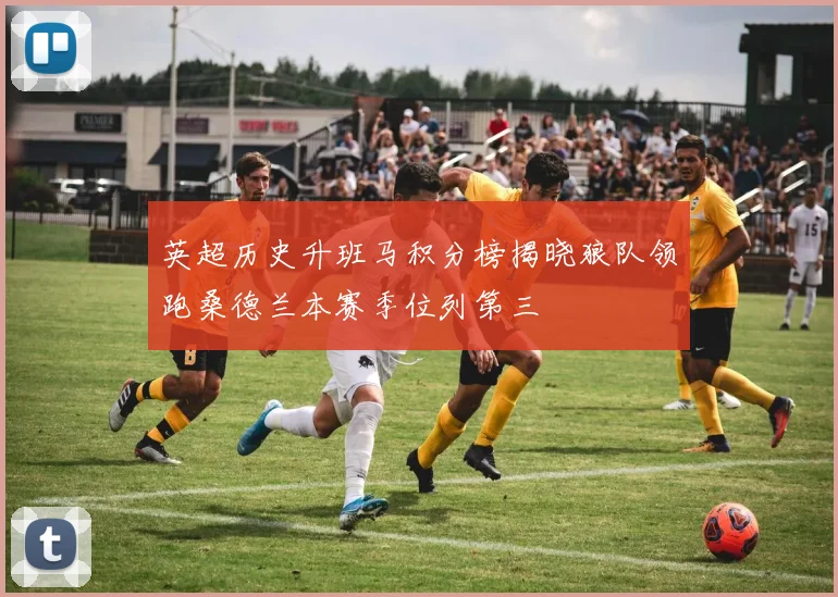 英超历史升班马积分榜揭晓狼队领跑桑德兰本赛季位列第三