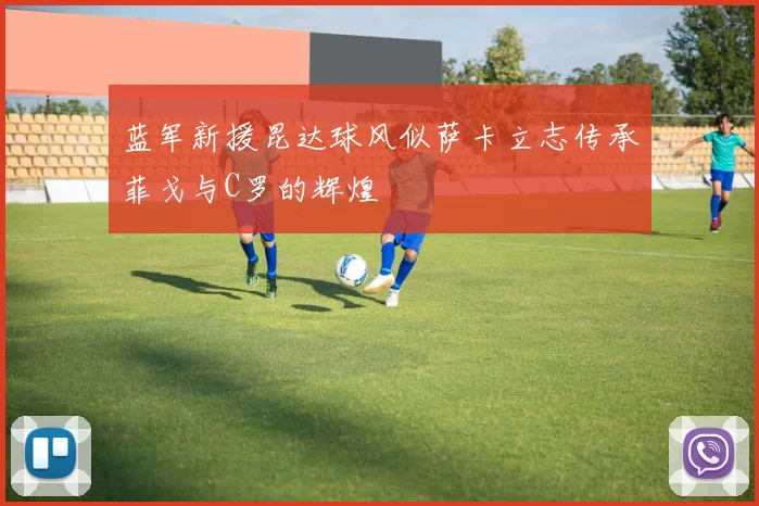 蓝军新援昆达球风似萨卡立志传承菲戈与C罗的辉煌
