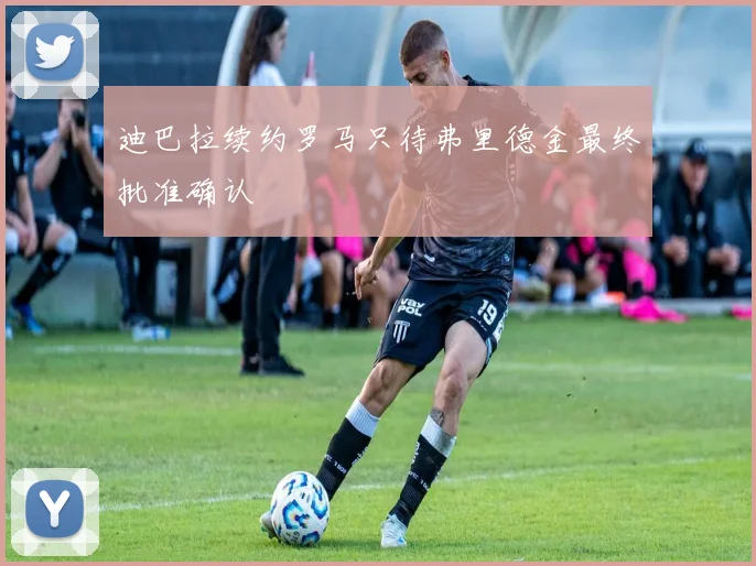 迪巴拉续约罗马只待弗里德金最终批准确认