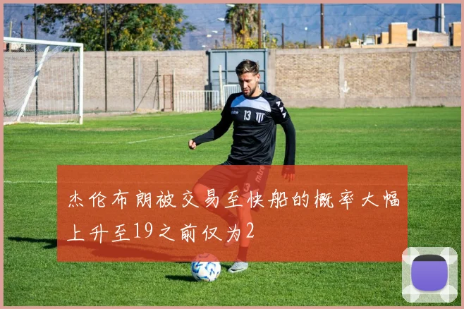 杰伦布朗被交易至快船的概率大幅上升至19之前仅为2