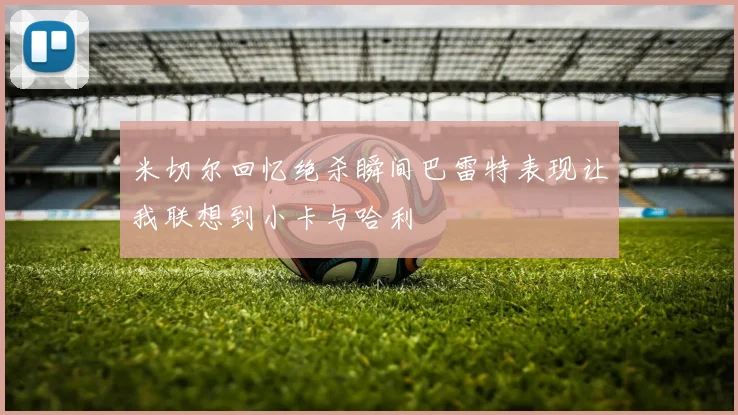 米切尔回忆绝杀瞬间巴雷特表现让我联想到小卡与哈利