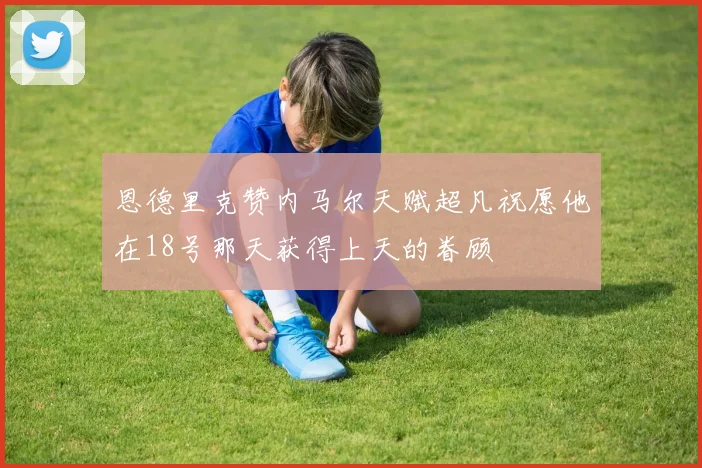 恩德里克赞内马尔天赋超凡祝愿他在18号那天获得上天的眷顾