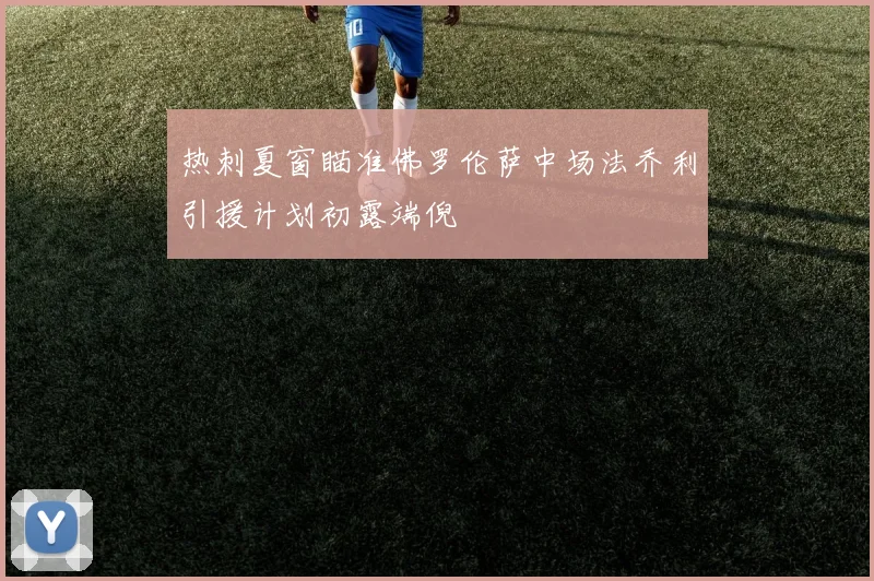 热刺夏窗瞄准佛罗伦萨中场法乔利引援计划初露端倪