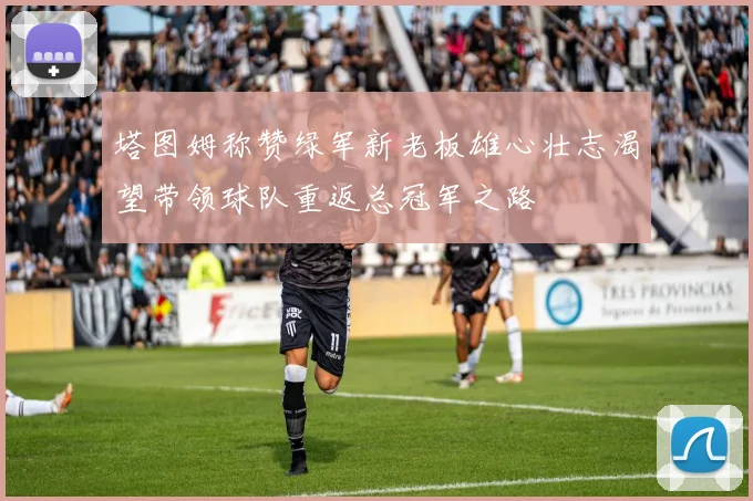 塔图姆称赞绿军新老板雄心壮志渴望带领球队重返总冠军之路