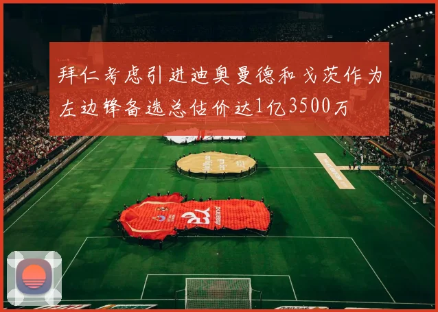 拜仁考虑引进迪奥曼德和戈茨作为左边锋备选总估价达1亿3500万