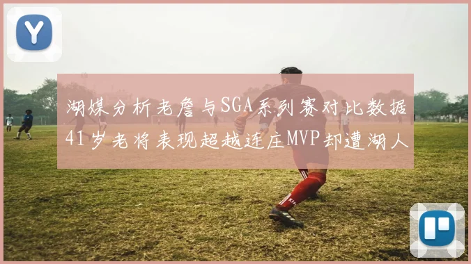 湖媒分析老詹与SGA系列赛对比数据41岁老将表现超越连庄MVP却遭湖人0-2落后