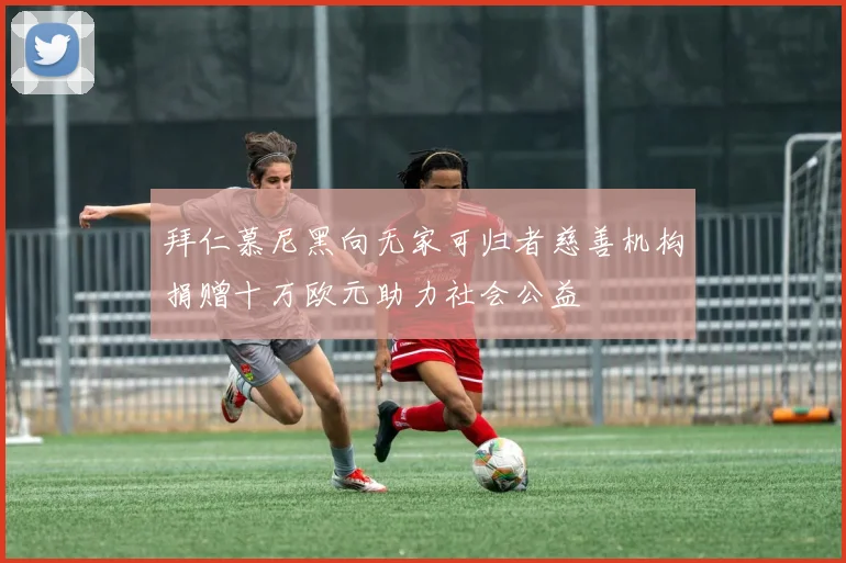 拜仁慕尼黑向无家可归者慈善机构捐赠十万欧元助力社会公益