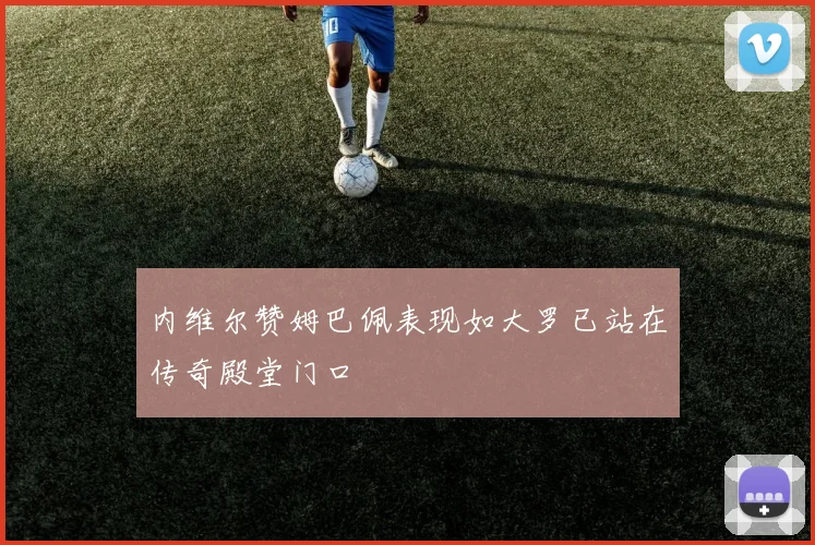 内维尔赞姆巴佩表现如大罗已站在传奇殿堂门口
