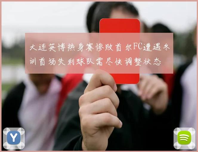 大连英博热身赛惨败首尔FC遭遇冬训首场失利球队需尽快调整状态