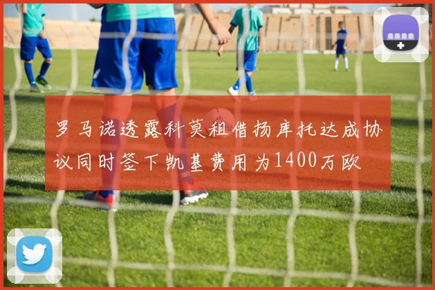 罗马诺透露科莫租借扬库托达成协议同时签下凯基费用为1400万欧